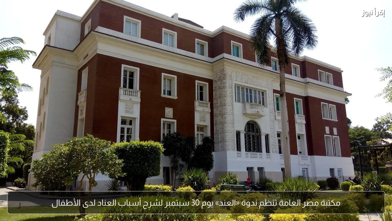 مكتبة مصر العامة تنظم ندوة «العند» يوم 30 سبتمبر لشرح أسباب العناد لدى الأطفال