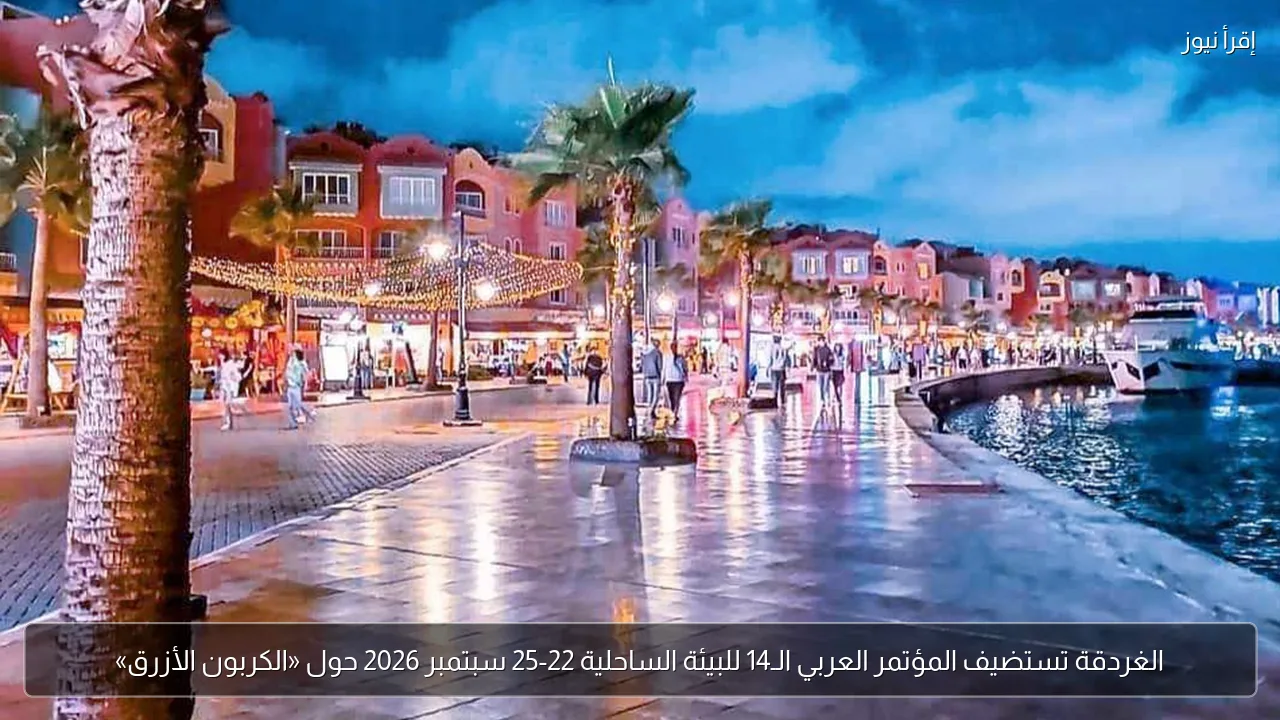 الغردقة تستضيف المؤتمر العربي الـ14 للبيئة الساحلية 22-25 سبتمبر 2026 حول «الكربون الأزرق»