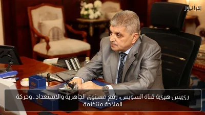 رئيس هيئة قناة السويس: رفع مستوى الجاهزية والاستعداد.. وحركة الملاحة منتظمة