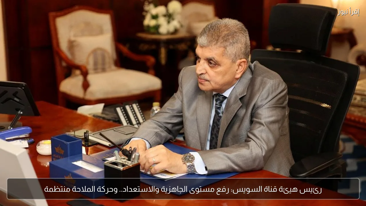 رئيس هيئة قناة السويس: رفع مستوى الجاهزية والاستعداد.. وحركة الملاحة منتظمة