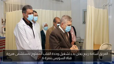 الفريق أسامة ربيع يعلن بدء تشغيل وحدة القلب المفتوح بمستشفى هيئة قناة السويس بنمرة 6