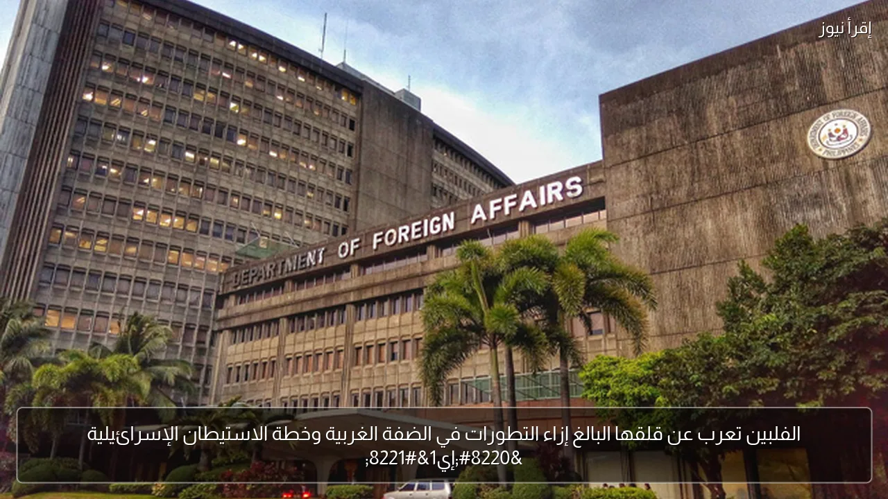 الفلبين تعرب عن قلقها البالغ إزاء التطورات في الضفة الغربية وخطة الاستيطان الإسرائيلية “إي1”