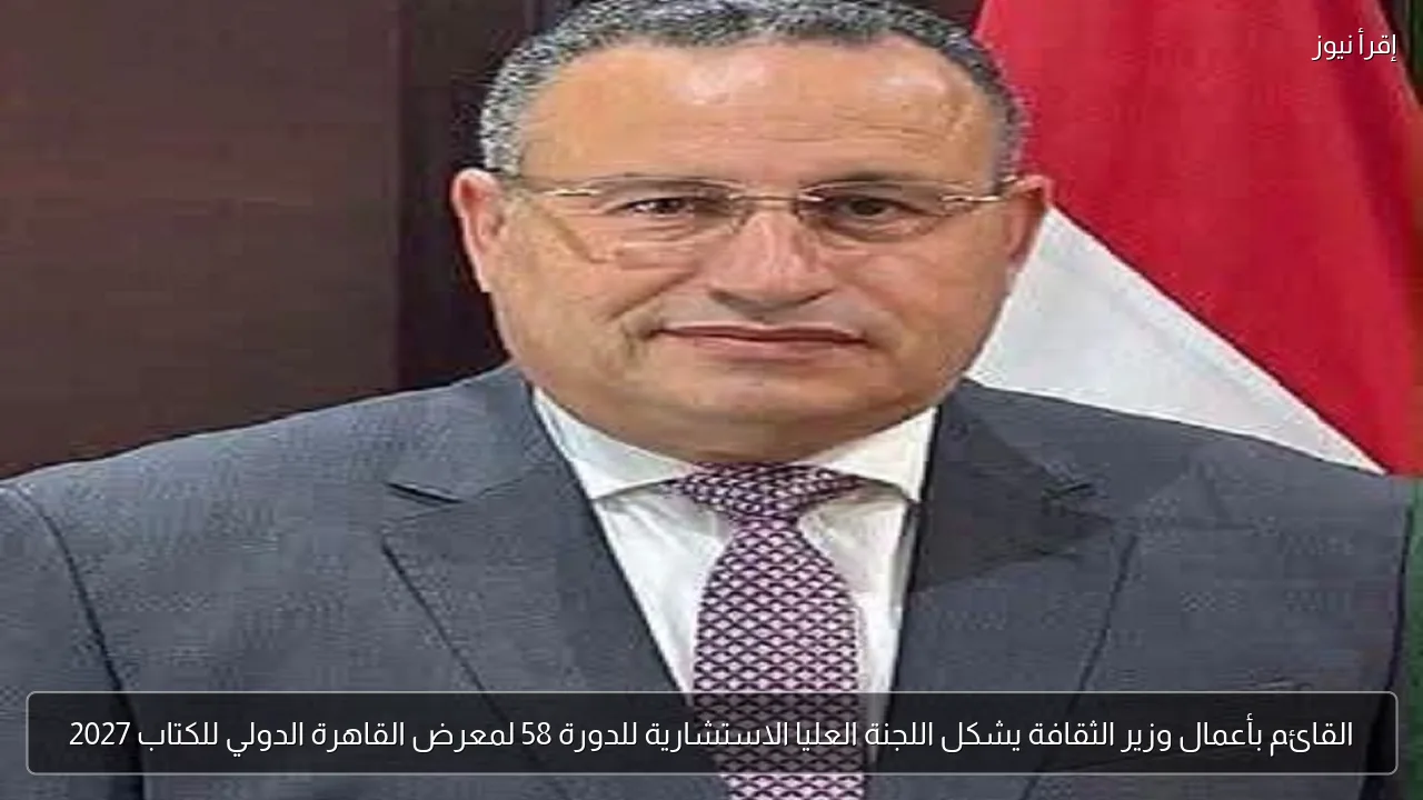 القائم بأعمال وزير الثقافة يشكل اللجنة العليا الاستشارية للدورة 58 لمعرض القاهرة الدولي للكتاب 2027