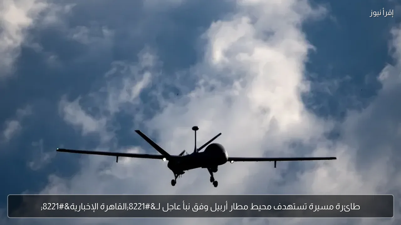 طائرة مسيرة تستهدف محيط مطار أربيل وفق نبأ عاجل لـ”القاهرة الإخبارية”
