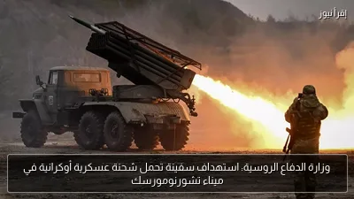 وزارة الدفاع الروسية: استهداف سفينة تحمل شحنة عسكرية أوكرانية في ميناء تشورنومورسك