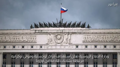 وزارة الدفاع الروسية تعلن استهداف مراكز لوجستية وموانئ أوكرانية مرتبطة بشحنات قادمة من أوروبا