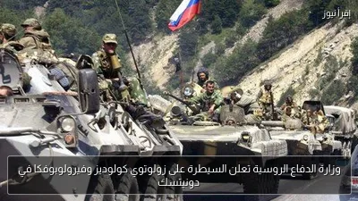 وزارة الدفاع الروسية تعلن السيطرة على زولوتوي كولوديز وفيرولوبوفكا في دونيتسك