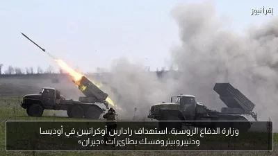 وزارة الدفاع الروسية: استهداف رادارين أوكرانيين في أوديسا ودنيبروبيتروفسك بطائرات «جيران»