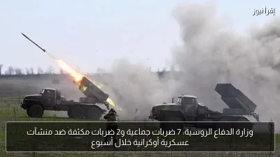 وزارة الدفاع الروسية: 7 ضربات جماعية و2 ضربات مكثفة ضد منشآت عسكرية أوكرانية خلال أسبوع