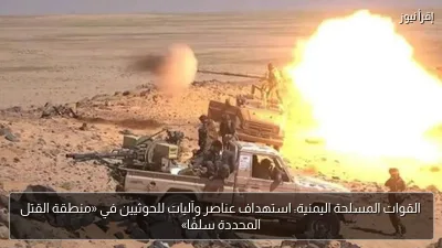 القوات المسلحة اليمنية: استهداف عناصر وآليات للحوثيين في «منطقة القتل المحددة سلفًا»