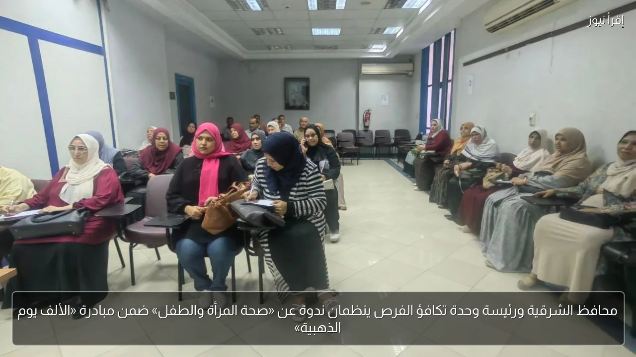 محافظ الشرقية ورئيسة وحدة تكافؤ الفرص ينظمان ندوة عن «صحة المرأة والطفل» ضمن مبادرة «الألف يوم الذهبية»