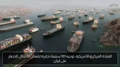 القيادة المركزية الأمريكية: توجيه 101 سفينة تجارية لضمان الامتثال للحصار على إيران
