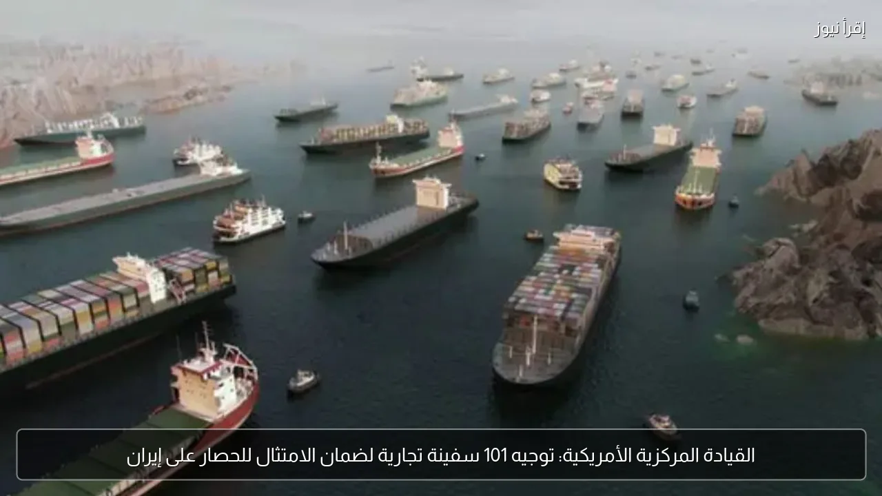 القيادة المركزية الأمريكية: توجيه 101 سفينة تجارية لضمان الامتثال للحصار على إيران