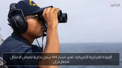 القيادة المركزية الأمريكية: تغيير مسار 104 سفن تجارية لضمان الامتثال لحصار إيران