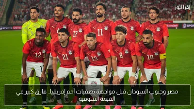 مصر وجنوب السودان قبل مواجهة تصفيات أمم إفريقيا.. فارق كبير في القيمة السوقية
