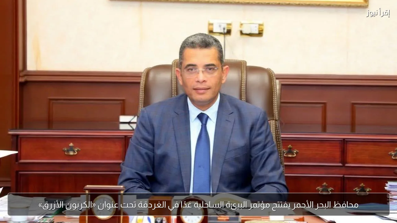 محافظ البحر الأحمر يفتتح مؤتمر البيئة الساحلية غدًا في الغردقة تحت عنوان «الكربون الأزرق»