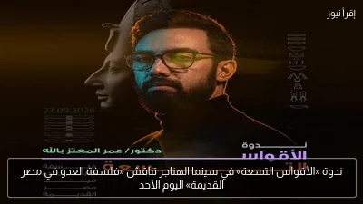 ندوة «الأقواس التسعة» في سينما الهناجر تناقش «فلسفة العدو في مصر القديمة» اليوم الأحد