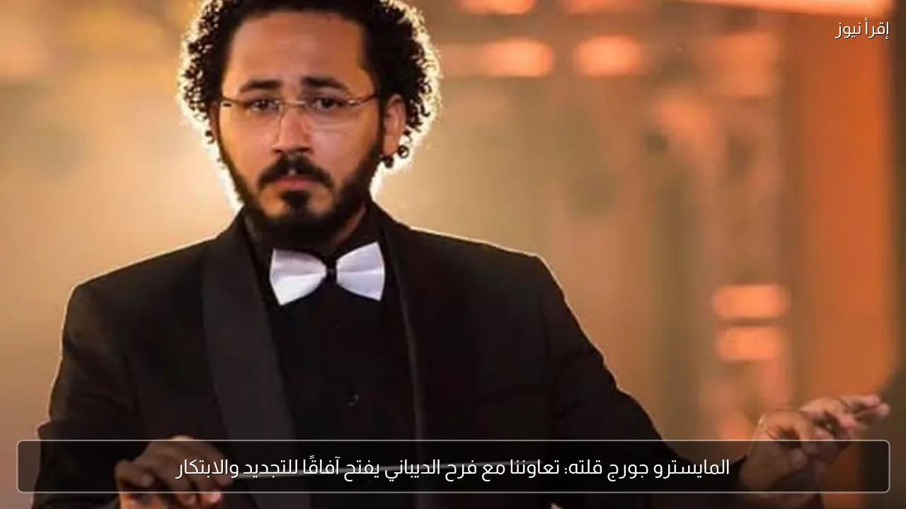 المايسترو جورج قلته: تعاوننا مع فرح الديباني يفتح آفاقًا للتجديد والابتكار