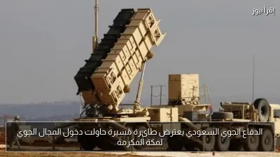 الدفاع الجوي السعودي يعترض طائرة مُسيرة حاولت دخول المجال الجوي لمكة المكرمة