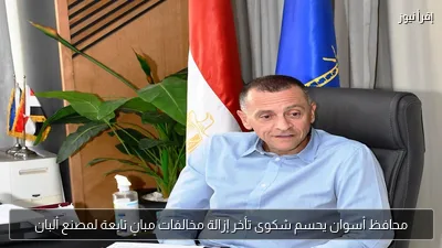 محافظ أسوان يحسم شكوى تأخر إزالة مخالفات مبانٍ تابعة لمصنع ألبان