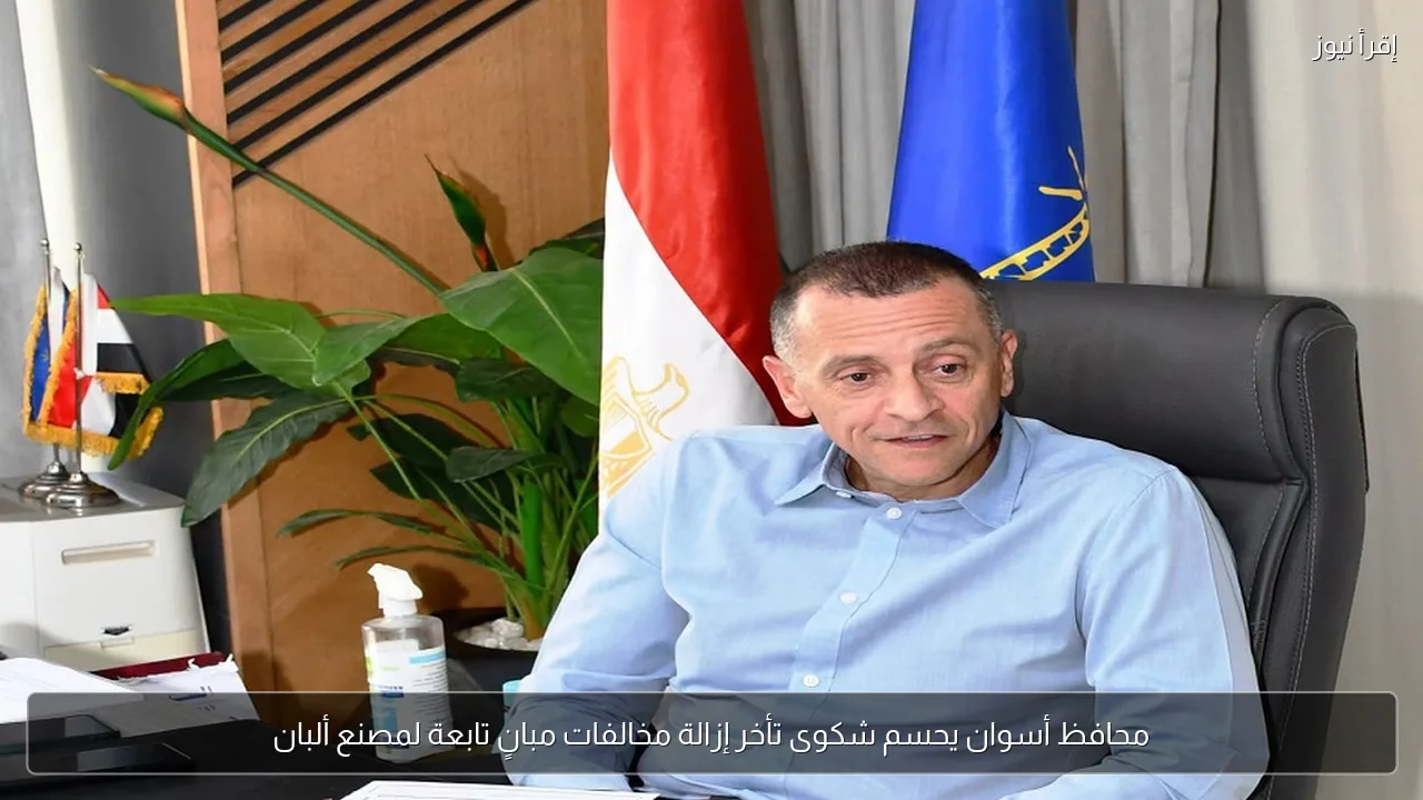 محافظ أسوان يحسم شكوى تأخر إزالة مخالفات مبانٍ تابعة لمصنع ألبان