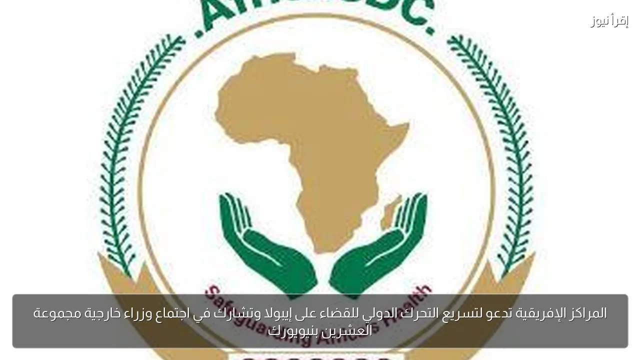المراكز الإفريقية تدعو لتسريع التحرك الدولي للقضاء على إيبولا وتشارك في اجتماع وزراء خارجية مجموعة العشرين بنيويورك