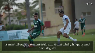 المصري يفوز على شباب تحت 19 سنة بثلاثية نظيفة في ثاني ودياته استعدادًا لكأس العاصمة