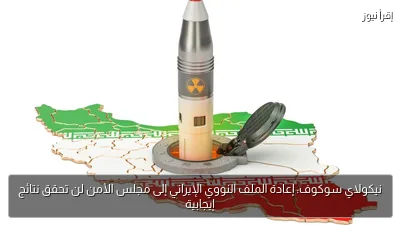 نيكولاي سوكوف: إعادة الملف النووي الإيراني إلى مجلس الأمن لن تحقق نتائج إيجابية