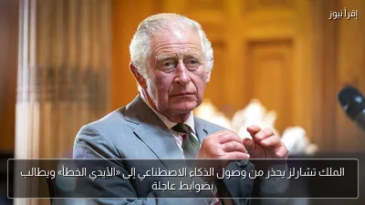 الملك تشارلز يحذر من وصول الذكاء الاصطناعي إلى «الأيدي الخطأ» ويطالب بضوابط عاجلة