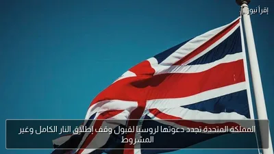 المملكة المتحدة تجدد دعوتها لروسيا لقبول وقف إطلاق النار الكامل وغير المشروط
