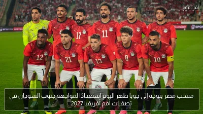 منتخب مصر يتوجه إلى جوبا ظهر اليوم استعدادًا لمواجهة جنوب السودان في تصفيات أمم أفريقيا 2027