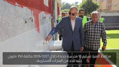 محافظ المنيا: تسليم 18 مدرسة جديدة خلال 2026/2027 بتكلفة 350 مليون جنيه للحد من الفترات المسائية
