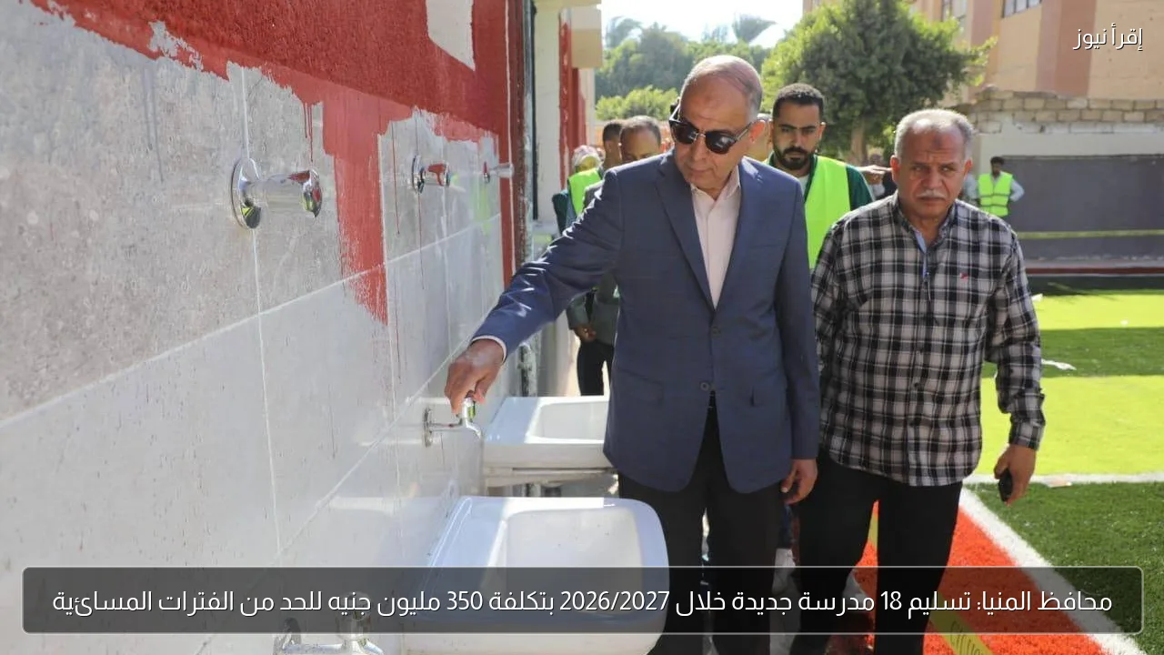 محافظ المنيا: تسليم 18 مدرسة جديدة خلال 2026/2027 بتكلفة 350 مليون جنيه للحد من الفترات المسائية
