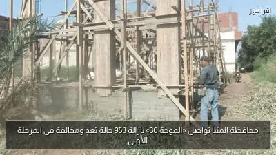 محافظة المنيا تواصل «الموجة 30» بإزالة 953 حالة تعدٍ ومخالفة في المرحلة الأولى