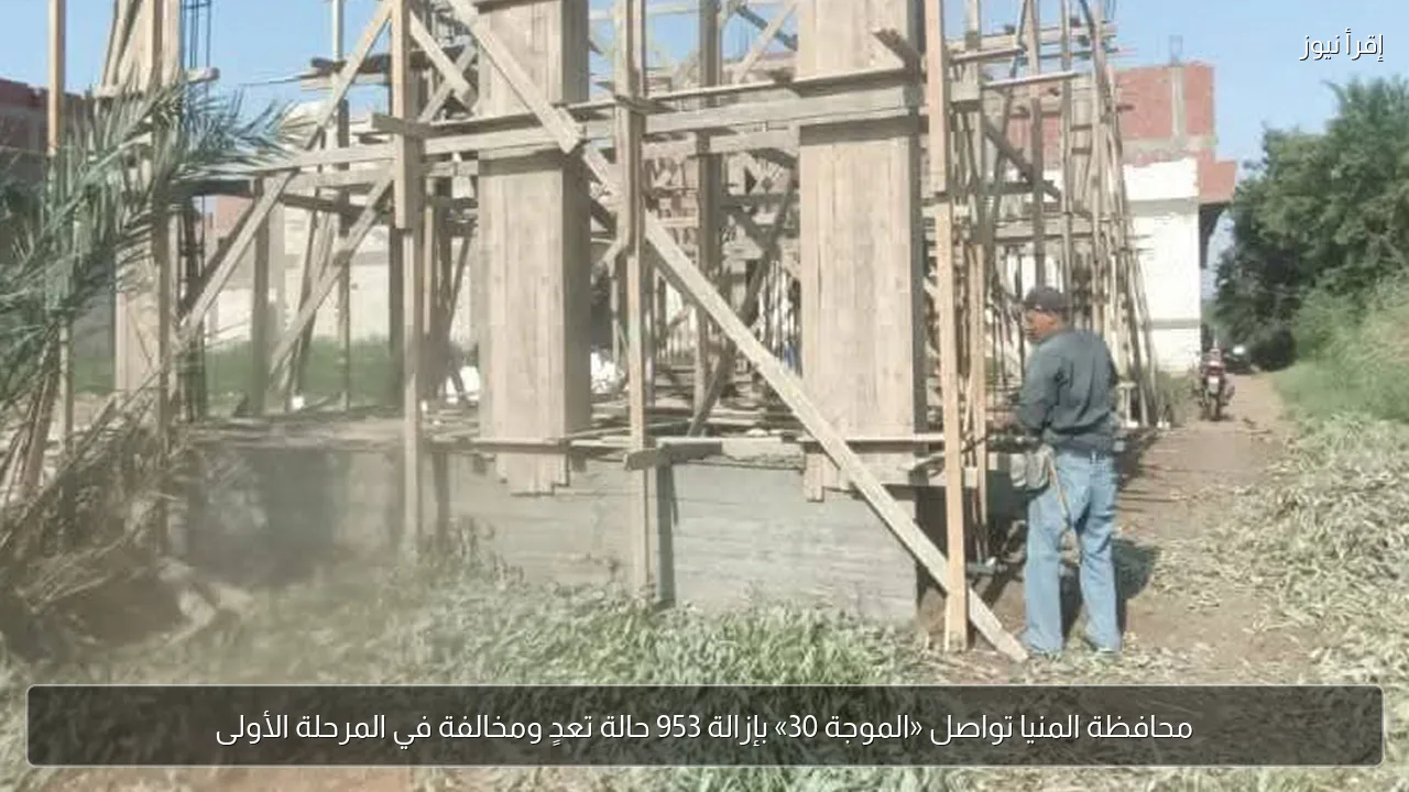 محافظة المنيا تواصل «الموجة 30» بإزالة 953 حالة تعدٍ ومخالفة في المرحلة الأولى