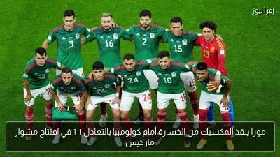 مورا ينقذ المكسيك من الخسارة أمام كولومبيا بالتعادل 1-1 في افتتاح مشوار ماركيس