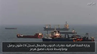 وزارة النفط العراقية: صادرات الجنوب والشمال تسجل 2.6 مليون برميل يوميًا وسط تحديات مضيق هرمز