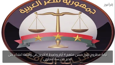 نيابة مطروح تقرر حبس متهم 4 أيام وضبط 4 آخرين في واقعة اعتداء على مدير مدرسة ابتدائي