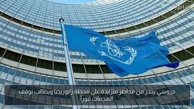 جروسي يحذر من مخاطر متزايدة على محطة زابوريجيا ويطالب بوقف الهجمات فوراً