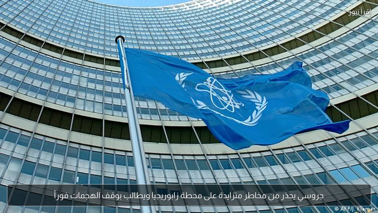 جروسي يحذر من مخاطر متزايدة على محطة زابوريجيا ويطالب بوقف الهجمات فوراً