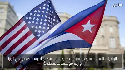 الولايات المتحدة تفرض عقوبات جديدة على قطاع الثروة المعدنية في كوبا وأربع مؤسسات عسكرية