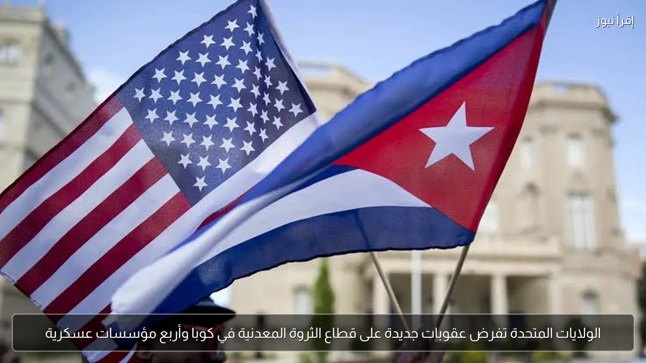 الولايات المتحدة تفرض عقوبات جديدة على قطاع الثروة المعدنية في كوبا وأربع مؤسسات عسكرية