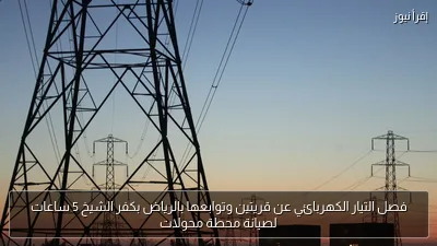 فصل التيار الكهربائي عن قريتين وتوابعها بالرياض بكفر الشيخ 5 ساعات لصيانة محطة محولات