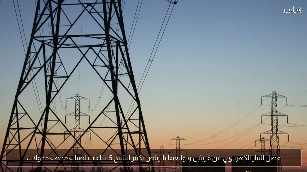 فصل التيار الكهربائي عن قريتين وتوابعها بالرياض بكفر الشيخ 5 ساعات لصيانة محطة محولات