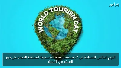 اليوم العالمي للسياحة في 27 سبتمبر.. مناسبة سنوية لتسليط الضوء على دور السفر في التنمية