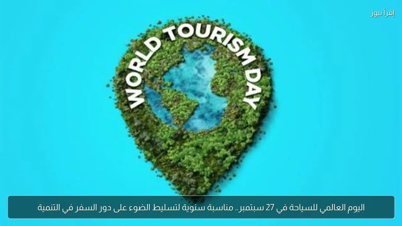 اليوم العالمي للسياحة في 27 سبتمبر.. مناسبة سنوية لتسليط الضوء على دور السفر في التنمية
