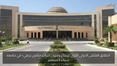 انطلاق الملتقى الدولي الأول للإبداع وفنون التراث «بالفن نرتقي» في جامعة سيناء 8 سبتمبر