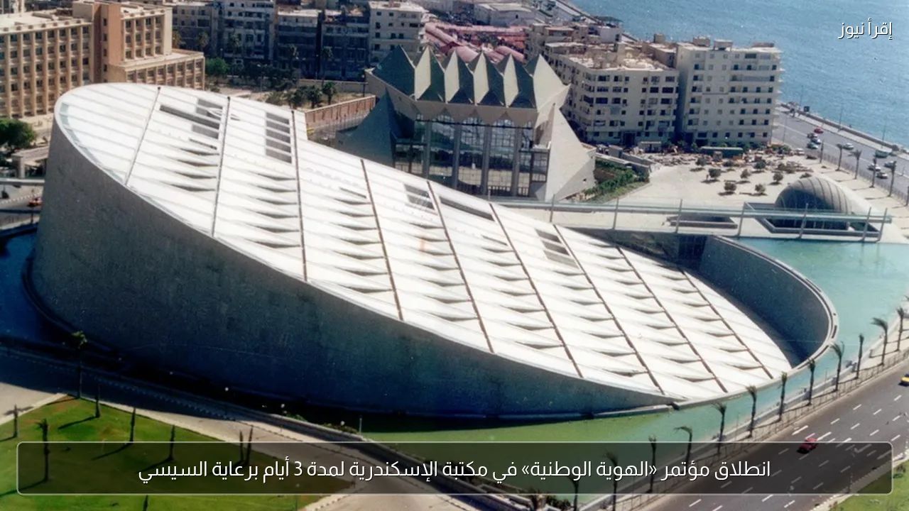 انطلاق مؤتمر «الهوية الوطنية» في مكتبة الإسكندرية لمدة 3 أيام برعاية السيسي