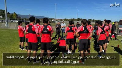 ناشئو مصر بقيادة حسين عبداللطيف يواجهون إنجلترا اليوم في الجولة الثانية بدورة الصداقة بسويسرا
