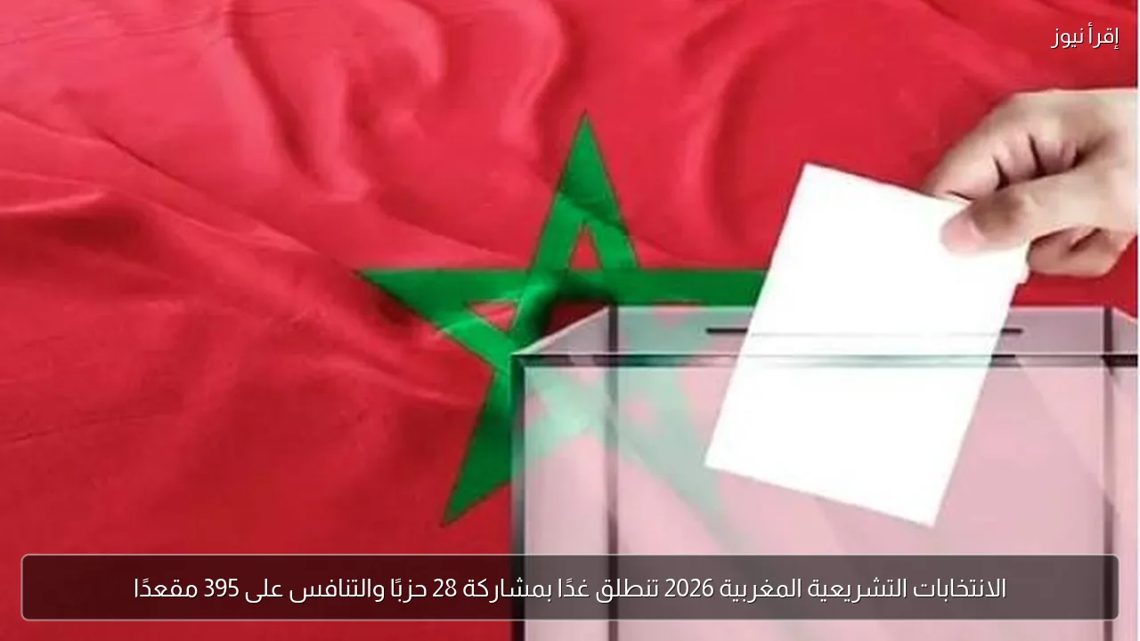 الانتخابات التشريعية المغربية 2026 تنطلق غدًا بمشاركة 28 حزبًا والتنافس على 395 مقعدًا